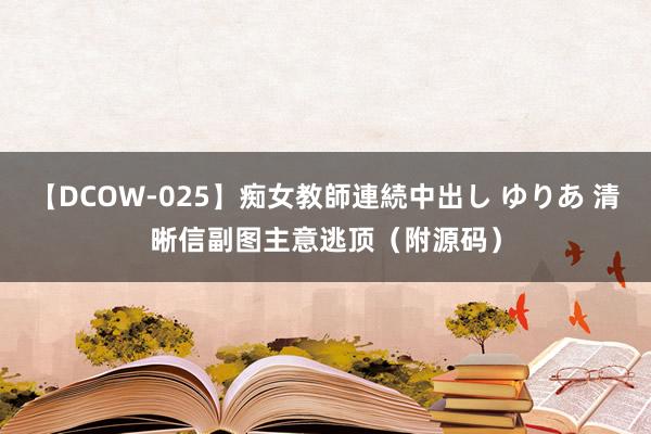 【DCOW-025】痴女教師連続中出し ゆりあ 清晰信副图主意逃顶(附源码)