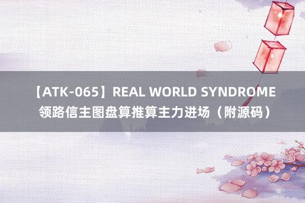 【ATK-065】REAL WORLD SYNDROME 领路信主图盘算推算主力进场(附源码)