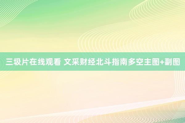 三圾片在线观看 文采财经北斗指南多空主图+副图