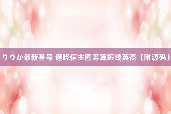 りりか最新番号 邃晓信主图筹算短线英杰(附源码)