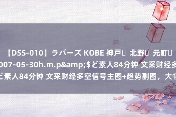 【DSS-010】ラバーズ KOBE 神戸・北野・元町・芦屋編</a>2007-05-30h.m.p&$ど素人84分钟 文采财经多空信号主图+趋势副图,大幅普及胜率