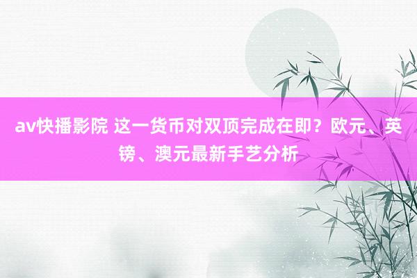 av快播影院 这一货币对双顶完成在即?欧元、英镑、澳元最新手艺分析