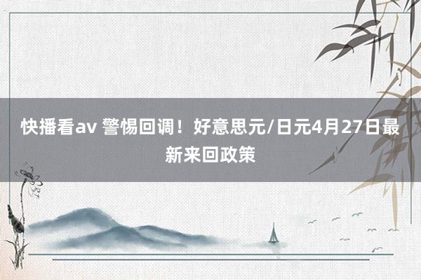 快播看av 警惕回调!好意思元/日元4月27日最新来回政策