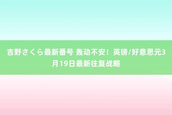 吉野さくら最新番号 轰动不安!英镑/好意思元3月19日最新往复战略
