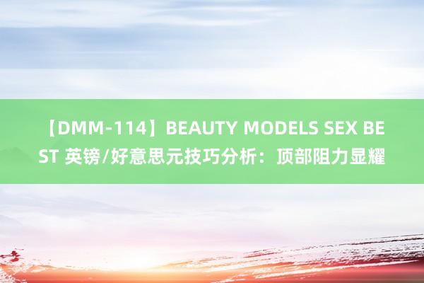 【DMM-114】BEAUTY MODELS SEX BEST 英镑/好意思元技巧分析:顶部阻力显耀