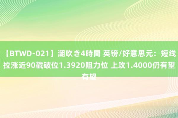 【BTWD-021】潮吹き4時間 英镑/好意思元:短线拉涨近90戳破位1.3920阻力位 上攻1.4000仍有望