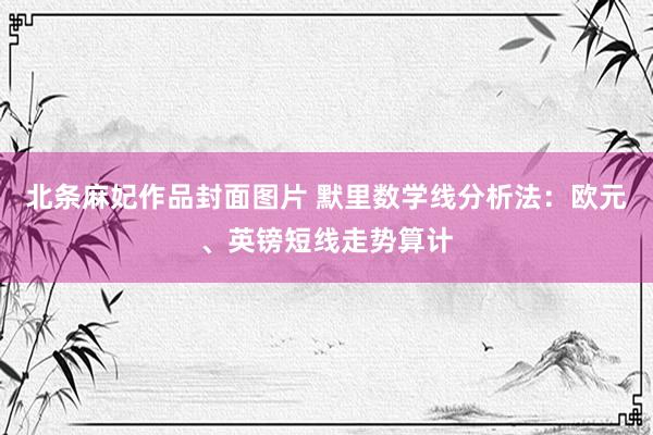 北条麻妃作品封面图片 默里数学线分析法:欧元、英镑短线走势算计