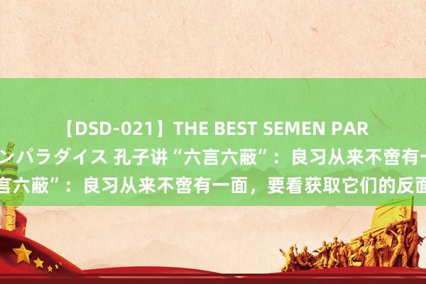 【DSD-021】THE BEST SEMEN PARADISE 美女12人とザーメンパラダイス 孔子讲“六言六蔽”:良习从来不啻有一面,要看获取它们的反面