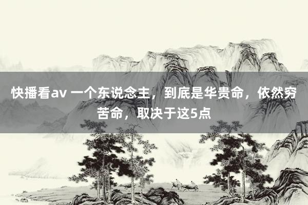 快播看av 一个东说念主,到底是华贵命,依然穷苦命,取决于这5点