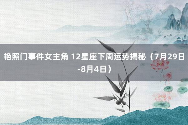 艳照门事件女主角 12星座下周运势揭秘(7月29日-8月4日)