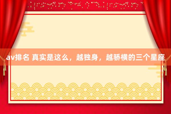 av排名 真实是这么,越独身,越骄横的三个星座