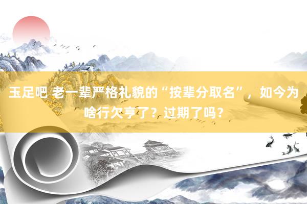 玉足吧 老一辈严格礼貌的“按辈分取名”,如今为啥行欠亨了?过期了吗?