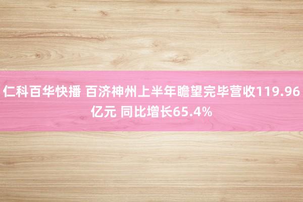 仁科百华快播 百济神州上半年瞻望完毕营收119.96亿元 同比增长65.4%