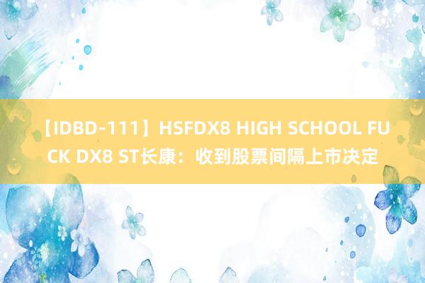 【IDBD-111】HSFDX8 HIGH SCHOOL FUCK DX8 ST长康:收到股票间隔上市决定