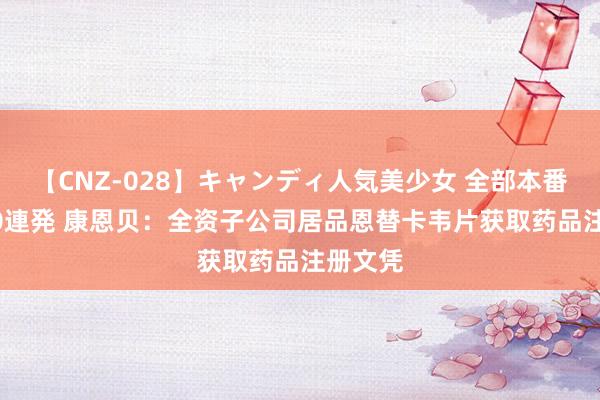 【CNZ-028】キャンディ人気美少女 全部本番15人30連発 康恩贝:全资子公司居品恩替卡韦片获取药品注册文凭