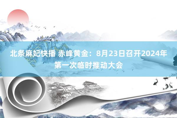 北条麻妃快播 赤峰黄金:8月23日召开2024年第一次临时推动大会