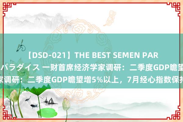 【DSD-021】THE BEST SEMEN PARADISE 美女12人とザーメンパラダイス 一财首席经济学家调研:二季度GDP瞻望增5%以上,7月经心指数保持表现