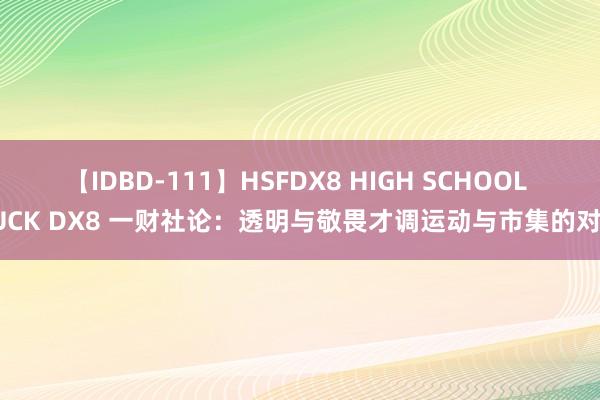 【IDBD-111】HSFDX8 HIGH SCHOOL FUCK DX8 一财社论:透明与敬畏才调运动与市集的对话