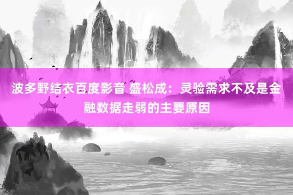 波多野结衣百度影音 盛松成:灵验需求不及是金融数据走弱的主要原因