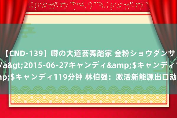 【CND-139】噂の大道芸舞踏家 金粉ショウダンサー 吉川なお</a>2015-06-27キャンディ&$キャンディ119分钟 林伯强:激活新能源出口动能丨能源念念考