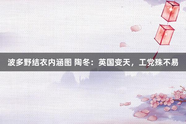 波多野结衣内涵图 陶冬:英国变天,工党殊不易