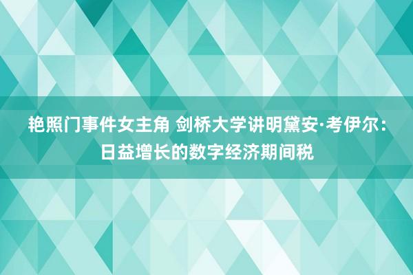 艳照门事件女主角 剑桥大学讲明黛安·考伊尔:日益增长的数字经济期间税