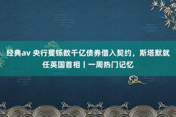 经典av 央行矍铄数千亿债券借入契约,斯塔默就任英国首相丨一周热门记忆
