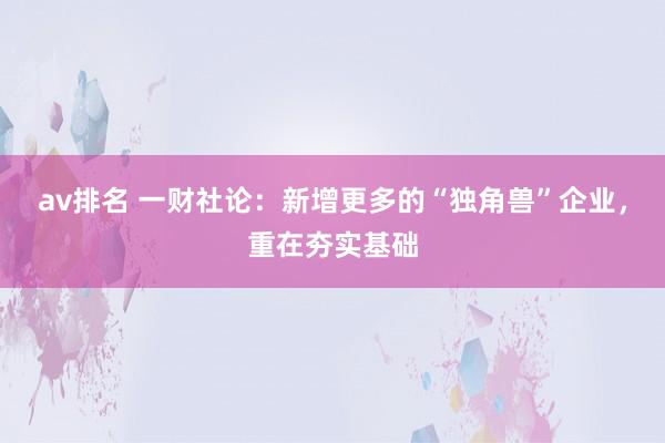 av排名 一财社论:新增更多的“独角兽”企业,重在夯实基础