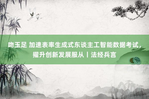吻玉足 加速表率生成式东谈主工智能数据考试,擢升创新发展服从丨法经兵言