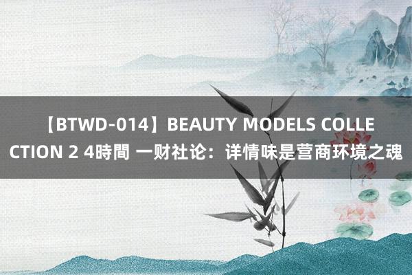【BTWD-014】BEAUTY MODELS COLLECTION 2 4時間 一财社论:详情味是营商环境之魂