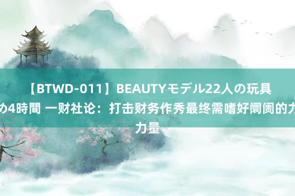 【BTWD-011】BEAUTYモデル22人の玩具責め4時間 一财社论:打击财务作秀最终需嗜好阛阓的力量