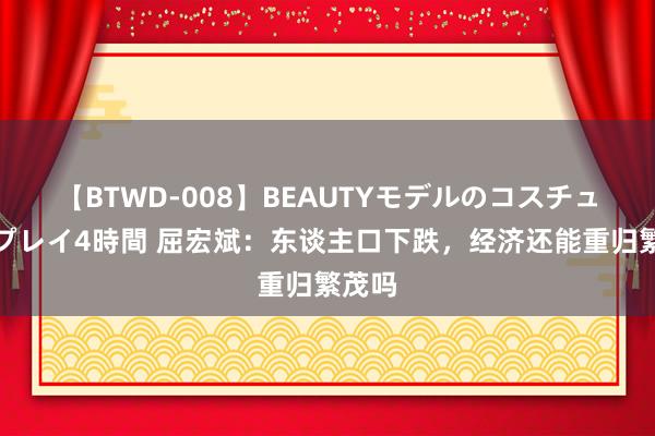 【BTWD-008】BEAUTYモデルのコスチュームプレイ4時間 屈宏斌:东谈主口下跌,经济还能重归繁茂吗