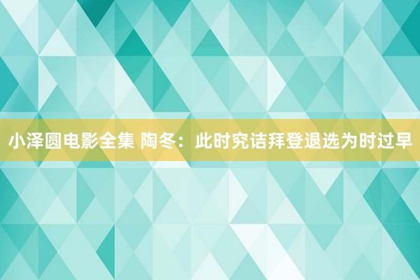 小泽圆电影全集 陶冬:此时究诘拜登退选为时过早