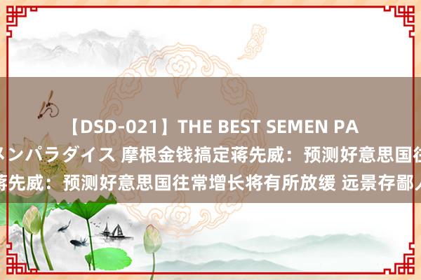 【DSD-021】THE BEST SEMEN PARADISE 美女12人とザーメンパラダイス 摩根金钱搞定蒋先威:预测好意思国往常增长将有所放缓 远景存鄙人行风险