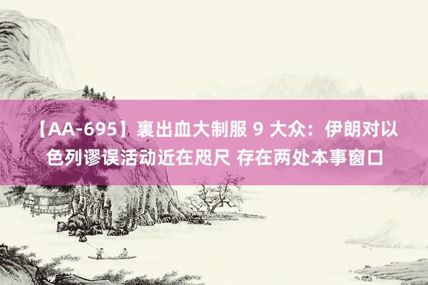 【AA-695】裏出血大制服 9 大众:伊朗对以色列谬误活动近在咫尺 存在两处本事窗口