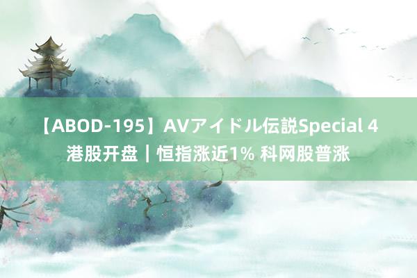 【ABOD-195】AVアイドル伝説Special 4 港股开盘|恒指涨近1% 科网股普涨