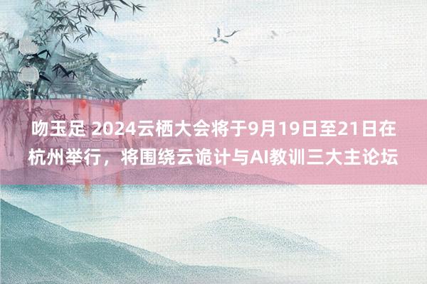 吻玉足 2024云栖大会将于9月19日至21日在杭州举行,将围绕云诡计与AI教训三大主论坛