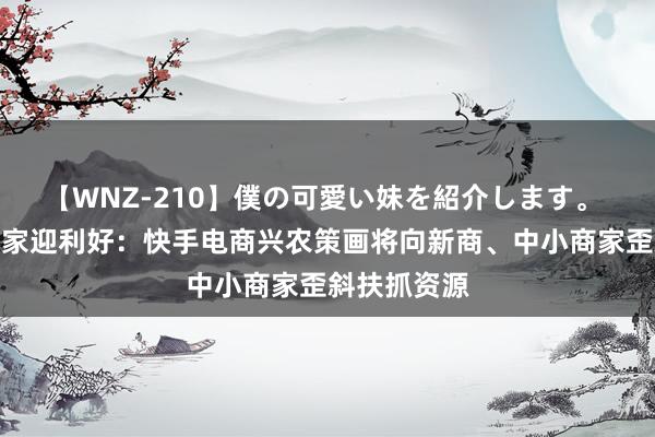 【WNZ-210】僕の可愛い妹を紹介します。 四川果蔬商家迎利好:快手电商兴农策画将向新商、中小商家歪斜扶抓资源