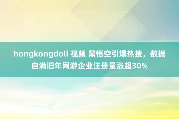 hongkongdoll 视频 黑悟空引爆热搜,数据自满旧年网游企业注册量涨超30%