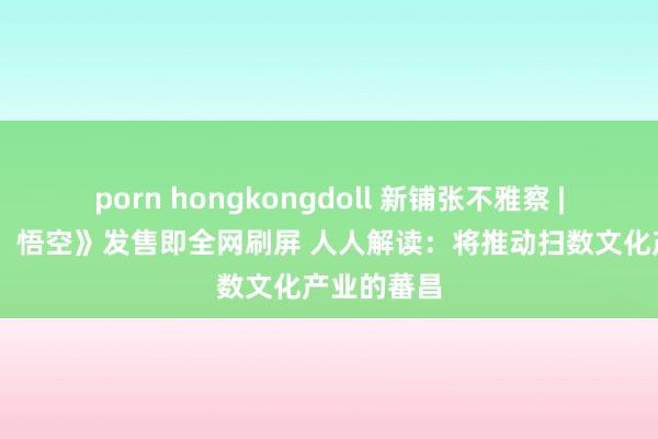 porn hongkongdoll 新铺张不雅察 | 《黑神话：悟空》发售即全网刷屏 人人解读：将推动扫数文化产业的蕃昌