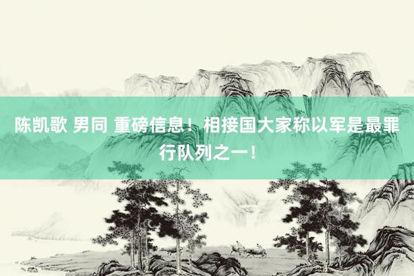 陈凯歌 男同 重磅信息!相接国大家称以军是最罪行队列之一!