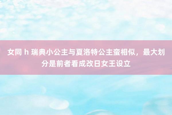 女同 h 瑞典小公主与夏洛特公主蛮相似,最大划分是前者看成改日女王设立