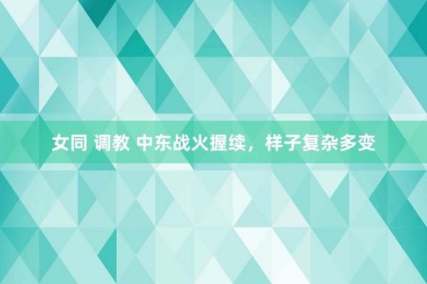 女同 调教 中东战火握续,样子复杂多变