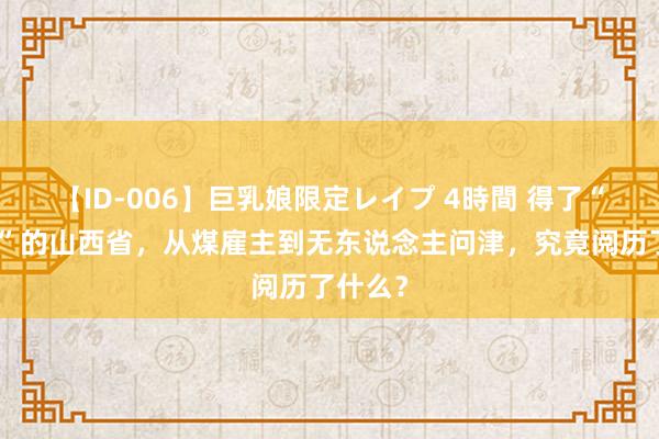 【ID-006】巨乳娘限定レイプ 4時間 得了“荷兰病”的山西省,从煤雇主到无东说念主问津,究竟阅历了什么?