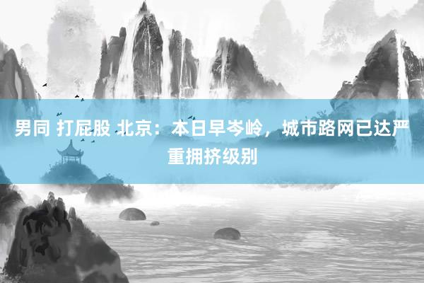男同 打屁股 北京:本日早岑岭,城市路网已达严重拥挤级别
