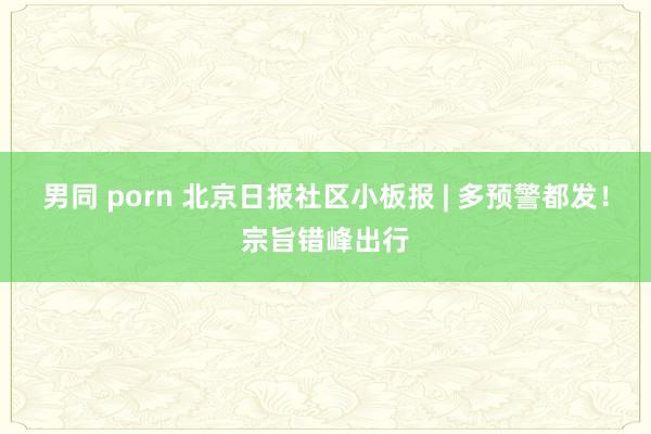 男同 porn 北京日报社区小板报 | 多预警都发!宗旨错峰出行