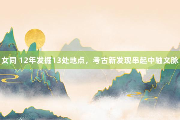 女同 12年发掘13处地点,考古新发现串起中轴文脉