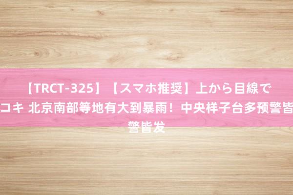 【TRCT-325】【スマホ推奨】上から目線で手コキ 北京南部等地有大到暴雨!中央样子台多预警皆发