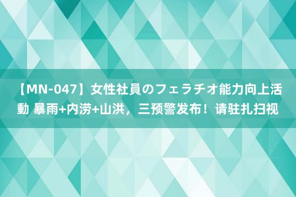 【MN-047】女性社員のフェラチオ能力向上活動 暴雨+内涝+山洪,三预警发布!请驻扎扫视