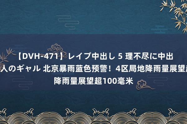 【DVH-471】レイプ中出し 5 理不尽に中出しされた7人のギャル 北京暴雨蓝色预警!4区局地降雨量展望超100毫米